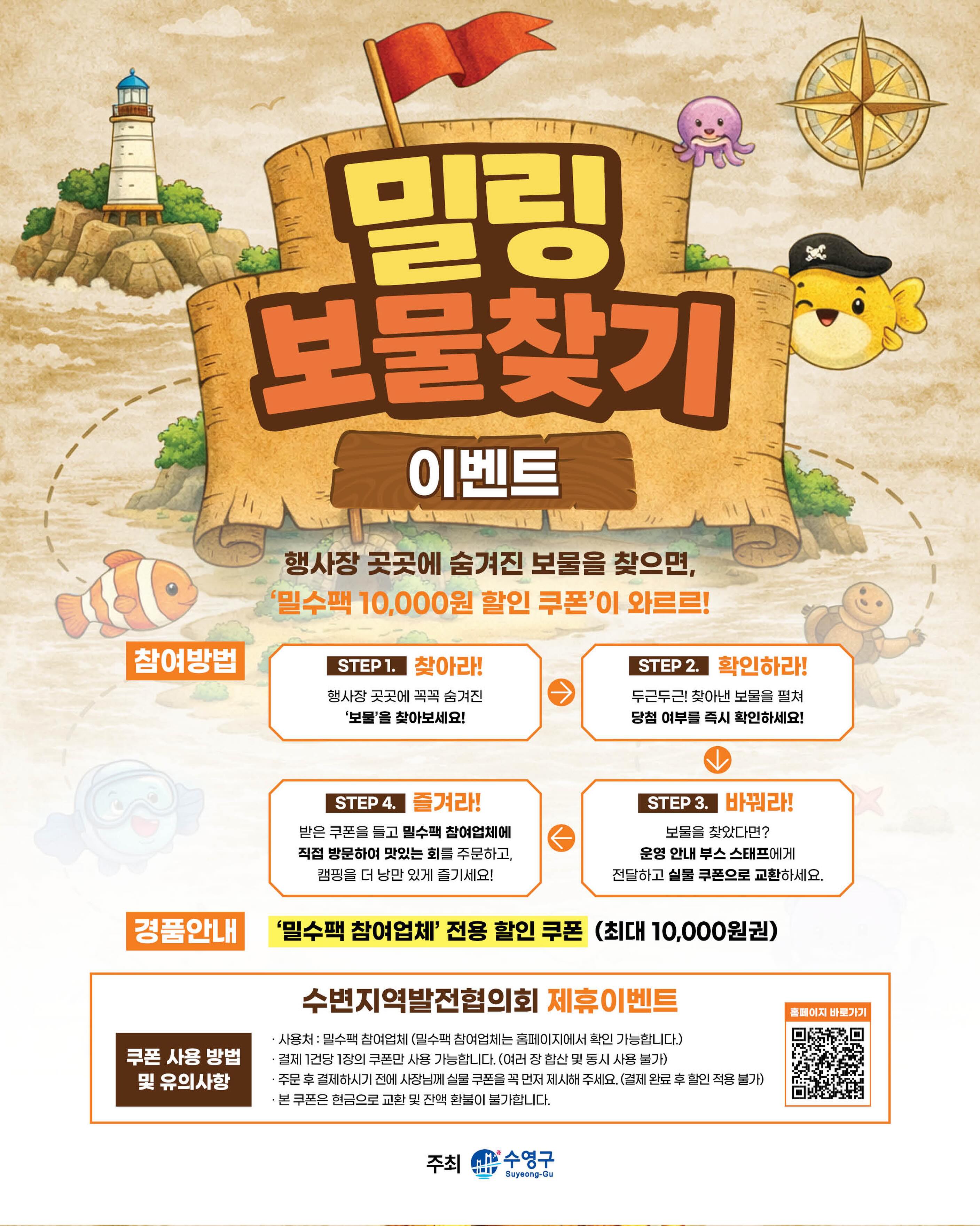 🗺️⚓ 밀링 보물찾기 이벤트 ✨

민락수변공원 곳곳에 숨겨진 보물을 찾으면
‘밀수팩 참여업체 전용 할인쿠폰’이 와르르 🎁

캠핑 감성 가득한 공간에서
보물도 찾고, 추억도 만들고,
맛있는 혜택까지 챙겨가세요 🏕️

🔍 참여방법
✔ 행사장 곳곳에 숨겨진 보물을 찾는다!
✔ 운영부스에서 당첨 여부 확인!
✔ 쿠폰 받고 밀수팩 참여업체로 GO 💨

최대 10,000원 할인 혜택까지 받을 수 있는 찬스👀
이번 주 토요일, 민락수변공원에서 보물사냥 떠나볼 사람~? ⚓

-

2026 밀락문화캠핑
밀(락)수(변)카페
- 밀링호: 잃어버린 감각을 찾아서

📍 운영기간 
2026.5. ~ 10.

📍 운영시간 
금 14:00 ~ 23:00 
토 11:00 ~ 23:00 
일 11:00 ~ 19:00 

📍 운영장소 
민락수변공원일원 (1~4Gate 산책로 일원)