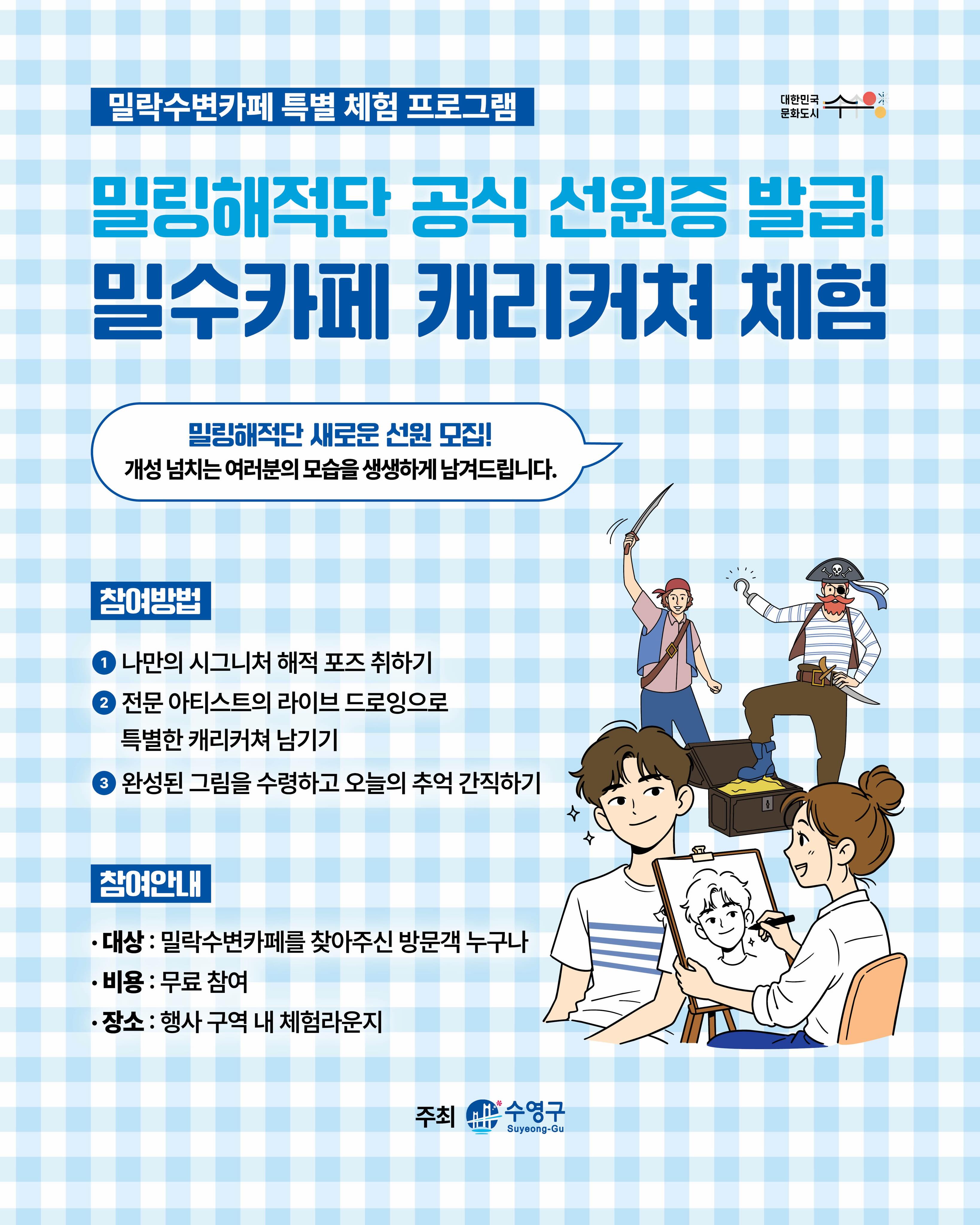 ⚓🎨 밀링해적단 선원 모집!

밀락수변카페에서
나만의 개성을 담은 특별한 캐리커처 체험을 즐겨보세요 ✨

친구와 함께, 가족과 함께
오늘의 순간을 그림으로 남기는 특별한 시간 🖌️🌊

이번 주말,
민락수변공원에서 잊지 못할 추억을 만들어보세요 🏴‍☠️

[참여 방법]
1️⃣ 나만의 시그니처 해적 포즈 취하기

2️⃣ 전문 아티스트의 라이브 드로잉으로 특별한 캐리커쳐 남기기

3️⃣ 완성된 그림을 수령하고 오늘의 추억 간직하기📸

[참여 안내]
▫️ 대상 | 밀락수변카페 방문객 누구나
▫️ 일정 | 5. 23.(토) 13:00 - 17:00
▫️ 장소 | 행사장 내 체험 라운지
▫️ 비용 | 무료 참여

[안내 사항]
· 본 체험은 1인 1회 참여로 제한됩니다.
· 일일 준비된 재료 소진 시, 해당 일자의 프로그램은 조기 마감될 수 있습니다.
· 행사 기록 및 홍보를 위한 사진 촬영이 진행될 수 있습니다.
· 현장 대기 인원이 많을 경우, 원활한 진행을 위해 스태프의 안내에 적극적인 협조 부탁드립니다.

-

2026 밀락문화캠핑
밀(락)수(변)카페
- 밀링호: 잃어버린 감각을 찾아서

📍 운영기간 
2026.5. ~ 10.

📍 운영시간 
금 14:00 ~ 23:00 
토 11:00 ~ 23:00 
일 11:00 ~ 19:00 

📍 운영장소 
민락수변공원일원 (1~4Gate 산책로 일원)