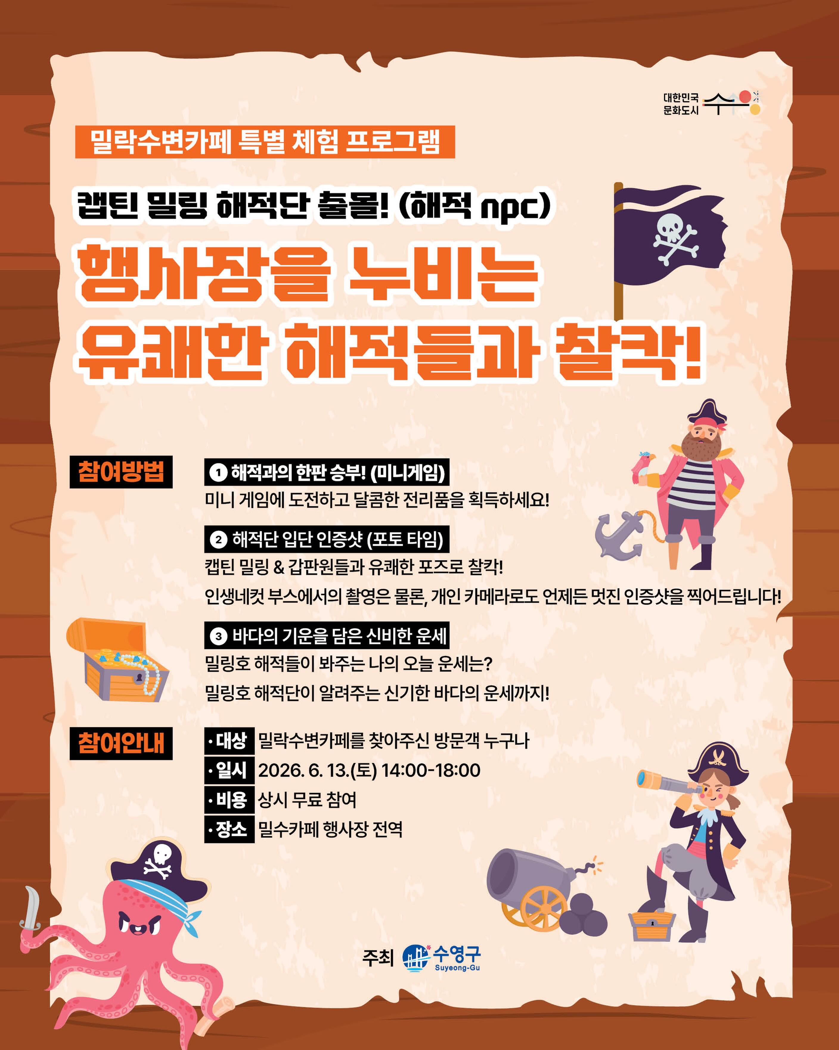 🏴‍☠️ 밀락수변카페에 해적단이 떴다!

캡틴 밀링과 유쾌한 해적들이 준비한 특별 체험 프로그램✨
가족, 친구와 함께 즐거운 추억을 만들어보세요💛

[참여방법]
⚔️ 해적과의 한판 승부!
미니게임에 도전하고 달콤한 전리품을 획득하세요!

📸 해적단 입단 인증샷
캡틴 밀링 & 갑판원들과 유쾌한 포즈로 찰칵!
인생네컷 부스에서의 촬영은 물론, 개인 카메라로도 언제든 인증샷을 찍어드립니다!

🔮 바다의 기운을 담은 신비한 운세
밀링호 해적단들이 봐주는 나의 오늘 운세는?

[참여안내]
▫️대상 : 밀락수변카페를 찾아주신 방문객 누구나 
▫️비용 : 무료 참여
▫️ 장소 : 밀수카페 행사장 전역
▫️만족도 조사 완료 후 이용하실 수 있습니다.

[안내사항]
· 이벤트 경품은 일일 한정 수량으로 조기 소진될 수 있습니다.
· 안전 사고 예방을 위해 무리한 장난은 자제해 주시기 바랍니다.
· 원활한 진행을 위해 현장 스태프의 안내에 적극 협조 부탁드립니다.
· 행사의 홍보 및 기록을 위한 사진 촬영이 진행될 수 있습니다. (촬영 동의 안내)

-

2026 밀락문화캠핑
밀(락)수(변)카페
- 밀링호: 잃어버린 감각을 찾아서

📍 운영기간 
2026.5. ~ 10.

📍 운영시간 
금 14:00 ~ 23:00 
토 11:00 ~ 23:00 
일 11:00 ~ 19:00 

📍 운영장소 
민락수변공원일원 (1~4Gate 산책로 일원)