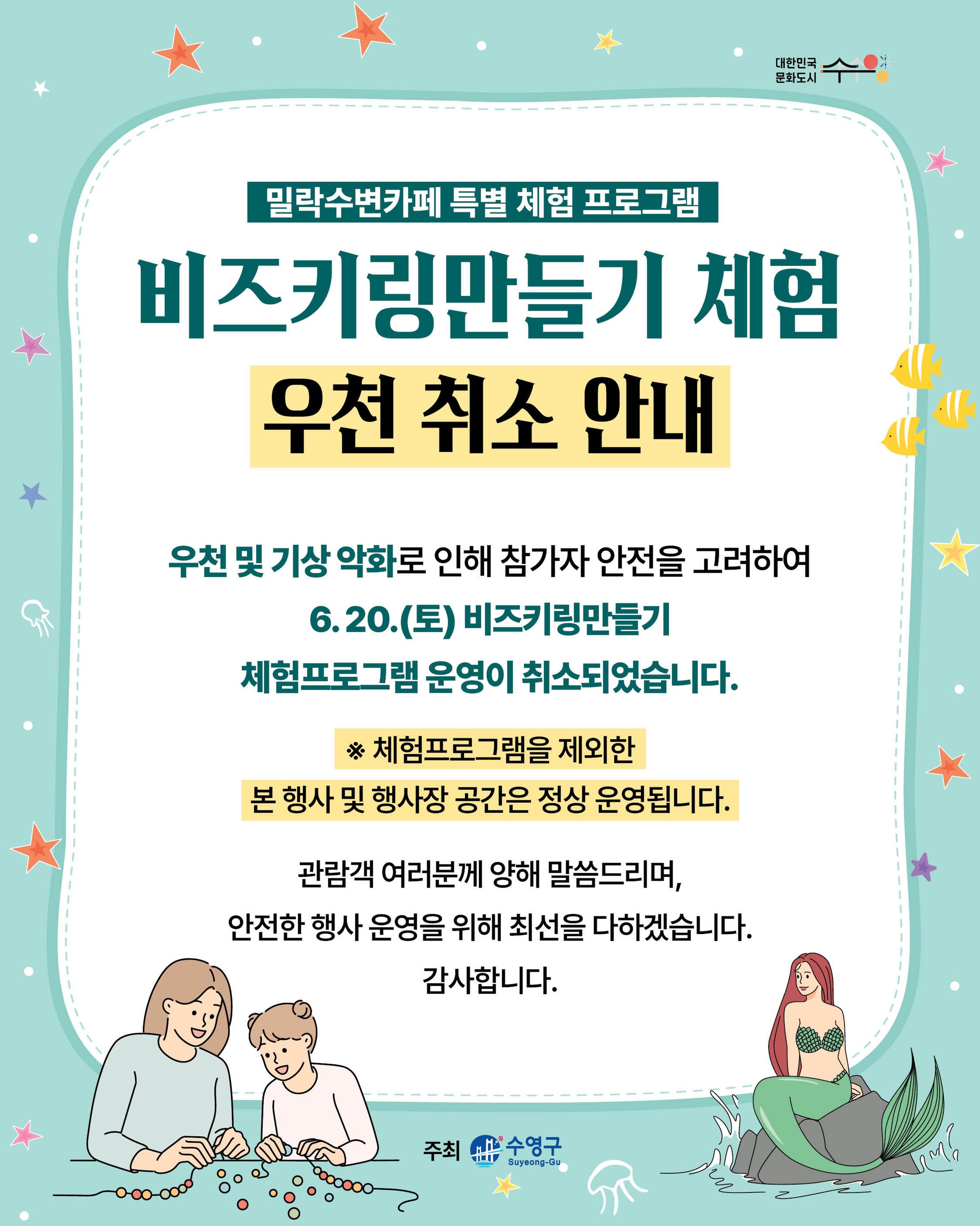 안녕하세요.
이번 주 토요일(6/20) 예정되어 있던 비즈키링만들기 체험프로그램이 우천 및 기상 악화 예보에 따라 부득이하게 취소되었음을 안내드립니다.
📌 상세 안내
• 해당 일자 : 6월 20일(토)
• 취소 프로그램 : 비즈키링만들기 체험프로그램
• 취소 사유 : 우천 및 기상 악화 예보에 따른 안전상의 이유
해당 프로그램을 제외한 행사장 공간과 본 행사는 정상적으로 운영될 예정입니다.
기다려주신 분들께 아쉬움을 드리게 되어 죄송합니다.
비즈키링만들기 체험은 다시 진행될 예정이오니 많은 관심과 기대 부탁드립니다. 관련 일정은 추후 별도로 공식 홈페이지 및 sns를 통해 안내드리겠습니다.
행사장을 방문해 주시는 분들께서는 오시는 길 빗길 안전에 각별히 유의해 주시기 바라며, 앞으로도 더욱 안전하고 즐거운 밀수카페로 찾아뵙겠습니다.
감사합니다.
-
2026 밀락문화캠핑
밀(락)수(변)카페
- 밀링호: 잃어버린 감각을 찾아서
📍 운영기간
2026.5. ~ 10.
📍 운영시간
금 14:00 ~ 23:00
토 11:00 ~ 23:00
일 11:00 ~ 19:00
📍 운영장소
민락수변공원일원 (1~4Gate 산책로 일원)