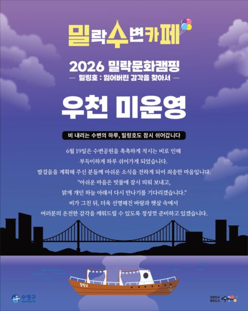 안녕하세요.
금일(6/19) 예정되어 있던 밀(락)수(변)카페 운영이 우천 및 기상 악화로 인해 취소되었음을 안내드립니다.
📌 상세 안내
• 해당 일자 : 6월 19일(금)
• 운영 안내 : 금일 운영 취소
• 사유 : 우천 및 기상 악화
내일(6/20)은 기상 상황에 따라 운영을 재개할 예정이며, 운영 여부는 공식 홈페이지 및 SNS를 통해 안내드리겠습니다.
기다려주신 분들께 아쉬운 소식을 전하게 되어 죄송합니다.
보다 안전한 운영을 위해 최선을 다하겠습니다.
감사합니다.
2026 밀락문화캠핑
밀(락)수(변)카페
* 밀링호: 잃어버린 감각을 찾아서
📍 운영기간
2026. 5. ~ 10.
📍 운영시간
금 14:00 ~ 23:00
토 11:00 ~ 23:00
일 11:00 ~ 19:00
📍 운영장소
민락수변공원 일원 (1~4Gate 산책로 일원)
