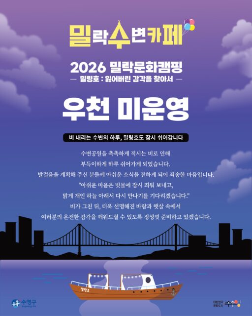 안녕하세요.
금일(8/28) 예정되어 있던 밀(락)수(변)카페 운영이 우천 및 기상 악화로 인해 취소되었음을 안내드립니다.
📌 상세 안내
• 해당 일자 : 8월 28일(금)
• 운영 안내 : 금일 운영 취소
• 사유 : 우천 및 기상 악화
기다려주신 분들께 아쉬운 소식을 전하게 되어 죄송합니다.
보다 안전한 운영을 위해 최선을 다하겠습니다.
감사합니다.
2026 밀락문화캠핑
밀(락)수(변)카페
* 밀링호: 잃어버린 감각을 찾아서
📍 운영기간
2026. 5. ~ 10.
📍 운영시간
금 14:00 ~ 23:00
토 11:00 ~ 23:00
일 11:00 ~ 19:00
📍 운영장소
민락수변공원 일원 (1~4Gate 산책로 일원)