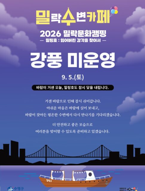 안녕하세요.
금일(9/5) 예정되어 있던 밀(락)수(변)카페 운영이 강풍 및 기상 악화로 인해 취소되었음을 안내드립니다.
📌 상세 안내
• 해당 일자 : 9월 5일(토)
• 운영 안내 : 금일 운영 취소
• 사유 : 강풍 및 기상 악화
기다려주신 분들께 아쉬운 소식을 전하게 되어 죄송합니다.
보다 안전한 운영을 위해 최선을 다하겠습니다.
감사합니다.
2026 밀락문화캠핑
밀(락)수(변)카페
* 밀링호: 잃어버린 감각을 찾아서
📍 운영기간
2026. 5. ~ 10.
📍 운영시간
금 14:00 ~ 23:00
토 11:00 ~ 23:00
일 11:00 ~ 19:00
📍 운영장소
민락수변공원 일원 (1~4Gate 산책로 일원)